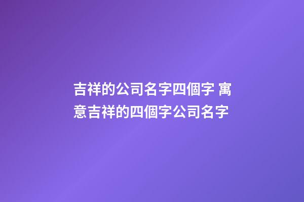 吉祥的公司名字四個字 寓意吉祥的四個字公司名字-第1張-公司起名-玄機派
